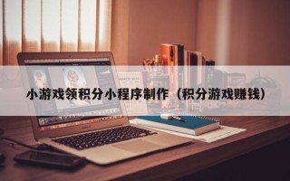 白沙小游戏领积分小程序制作（积分游戏赚钱）