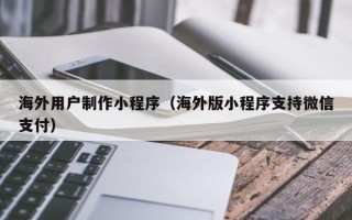 白沙海外用户制作小程序（海外版小程序支持微信支付）