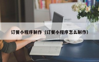 白沙订餐小程序制作（订餐小程序怎么制作）