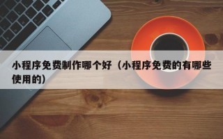 白沙小程序免费制作哪个好（小程序免费的有哪些使用的）