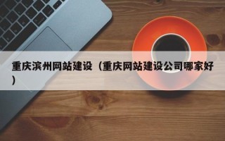 白沙重庆滨州网站建设（重庆网站建设公司哪家好）