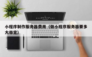 白沙小程序制作服务器费用（做小程序服务器要多大带宽）