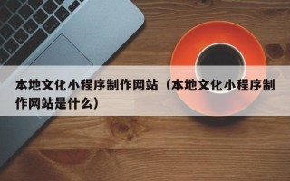 白沙本地文化小程序制作网站（本地文化小程序制作网站是什么）