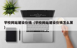 白沙学校网站建设价钱（学校网站建设价钱怎么算）