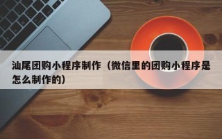 白沙汕尾团购小程序制作（微信里的团购小程序是怎么制作的）