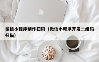 白沙微信小程序制作扫码（微信小程序开发二维码扫描）