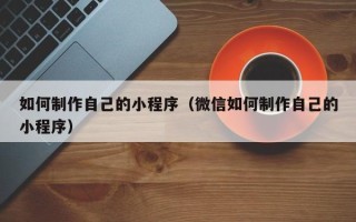 白沙如何制作自己的小程序（微信如何制作自己的小程序）