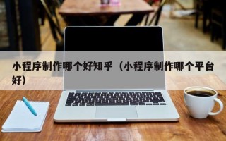 白沙小程序制作哪个好知乎（小程序制作哪个平台好）