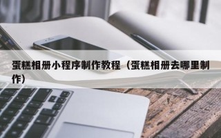 白沙蛋糕相册小程序制作教程（蛋糕相册去哪里制作）